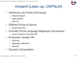 Onward! (Listen up, OOPSLA!) Additional Join Points (Pointcuts) history-based logic-based call (?) Different Kinds of Advice asynchronous Formally Prove Language Mappings Correctness actor systems; “formal VM” Production Quality VM caching garbage collection maxine Dynamic Composition 