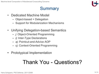 Summary Dedicated Machine Model Object-based + Delegation Support for Modularization Mechanisms Unifying Delegation-based Semantics j : Object-Oriented Programming ij : Inter-Type Declarations aj : Pointcut-and-Advice AOP cj : Context-Oriented Programming Prototypical Implementation Thank You - Questions? 