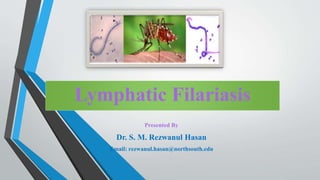 Lymphatic Filariasis
Presented By
Dr. S. M. Rezwanul Hasan
Email: rezwanul.hasan@northsouth.edu
 