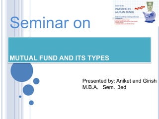 Seminar on

MUTUAL FUND AND ITS TYPES


                  Presented by: Aniket and Girish
                  M.B.A. Sem. 3ed
 