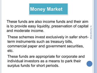 TYPES OF MUTUAL FUNDsMutual FundsBy Maturity PeriodBy Investment Objectiveby: Gurmeet SinghEquity Balance fundGilt fundClose ended Open ended Index fundIncome Money market