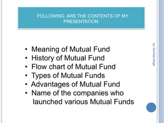 by: Gurmeet Singh            FOLLOWING  ARE THE CONTENTS OF MY                                                      PRESENTATION  Meaning of Mutual Fund