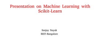 Presentation on Machine Learning with
Scikit-Learn
Sanjay Nayak
IKST-Bangalore
 