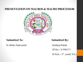 PRESENTATION ON MACROS & MACRO PROCESSOR
Submitted To: Submitted By:
Er. Ritika Yaduvanshi Kuldeep Pathak
ID.No.:- E-9965/17
B.Tech.:- 3rd year(C.S.E.)
 