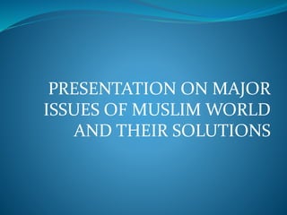 PRESENTATION ON MAJOR
ISSUES OF MUSLIM WORLD
AND THEIR SOLUTIONS
 