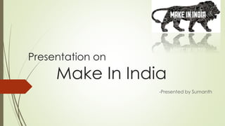 Presentation on
Make In India
-Presented by Sumanth
 