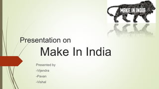 Presentation on
Make In India
Presented by
-Vijendra
-Pavan
-Vishal
 