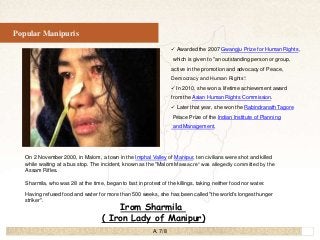 16
Popular Manipuris
Irom Sharmila
( Iron Lady of Manipur)
 Awarded the 2007 Gwangju Prize for Human Rights,
which is giv...