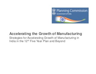 Accelerating the Growth of Manufacturing
Strategies for Accelerating Growth of Manufacturing in
India in the 12th Five Year Plan and Beyond
 