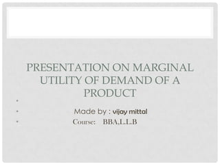 PRESENTATION ON MARGINAL
UTILITY OF DEMAND OF A
PRODUCT
•
• Made by : vijay mittal
• Course: BBA,L.L.B
 
