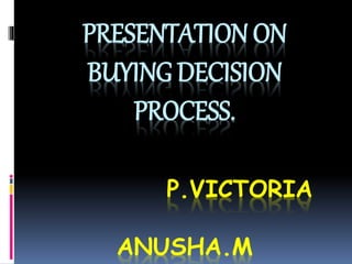 PRESENTATION ON
BUYING DECISION
PROCESS.
P.VICTORIA
ANUSHA.M
 