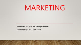 MARKETING
Submitted To : Prof. Dr. George Thomas
Submitted By : Mr. Arsh Sood
 