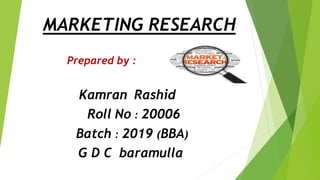 MARKETING RESEARCH
Prepared by :
Kamran Rashid
Roll No : 20006
Batch : 2019 (BBA)
G D C baramulla
 