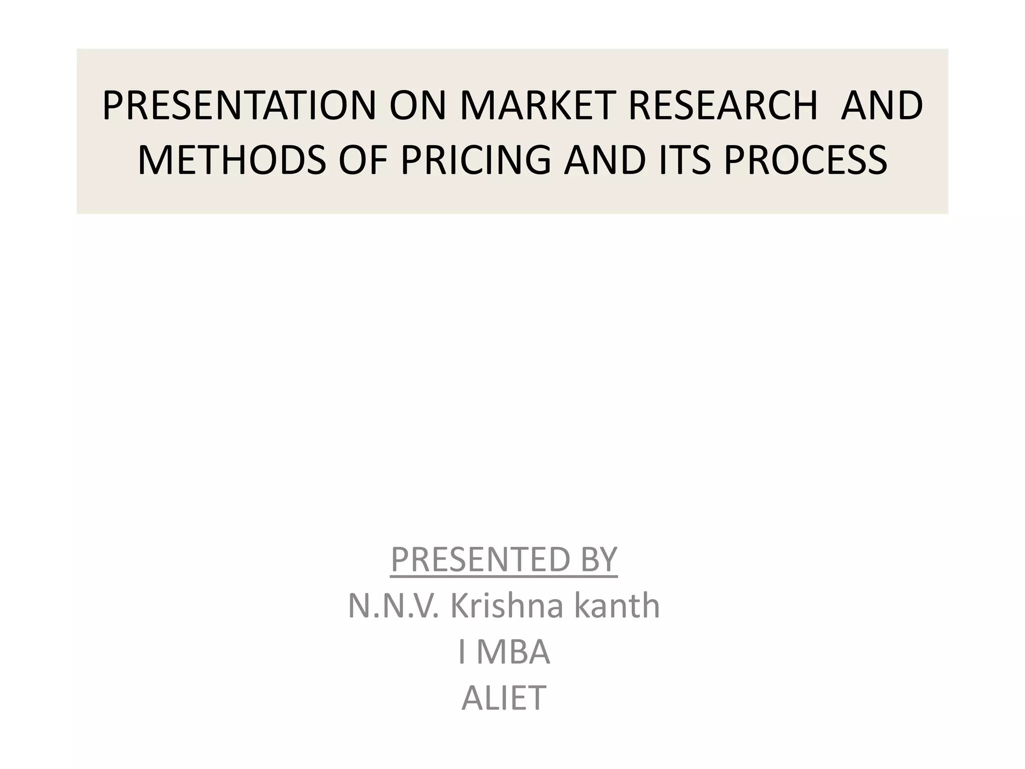 PRESENTATION ON MARKET RESEARCH AND
METHODS OF PRICING AND ITS PROCESS
PRESENTED BY
N.N.V. Krishna kanth
I MBA
ALIET
 