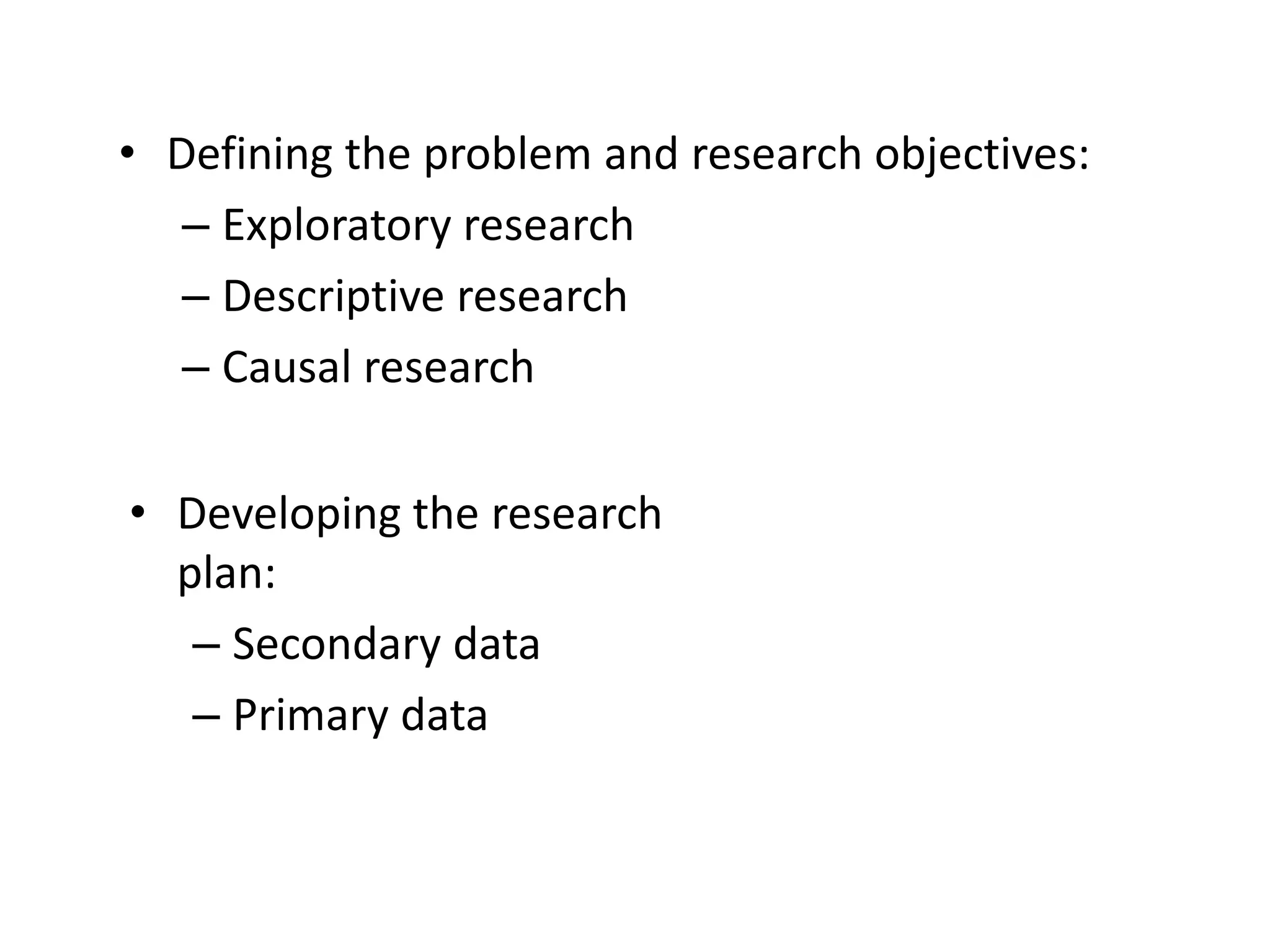 • Defining the problem and research objectives:
– Exploratory research
– Descriptive research
– Causal research
• Developing the research
plan:
– Secondary data
– Primary data
 