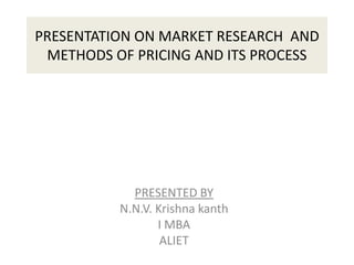 PRESENTATION ON MARKET RESEARCH AND
METHODS OF PRICING AND ITS PROCESS
PRESENTED BY
N.N.V. Krishna kanth
I MBA
ALIET
 