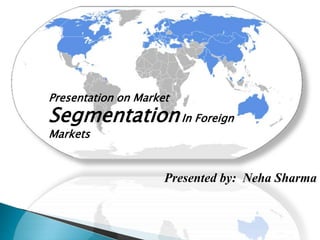 p
Presented by: Neha Sharma
Presentation on Market
SegmentationIn Foreign
Markets
 