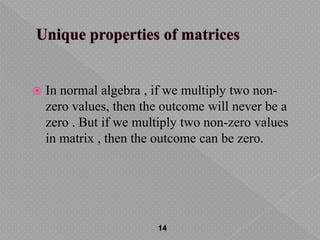  In normal algebra , if we multiply two non-
zero values, then the outcome will never be a
zero . But if we multiply two non-zero values
in matrix , then the outcome can be zero.
14
 