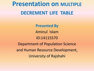 Presentation on MULTIPLE
DECREMENT LIFE TABLE
Presented By
Aminul Islam
ID:14115570
Department of Population Science
and Human Resource Development,
University of Rajshahi
 