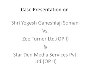 Case Presentation on
Shri Yogesh Ganeshlaji Somani
Vs.
Zee Turner Ltd.(OP I)
&
Star Den Media Services Pvt.
Ltd.(OP II) 1
 