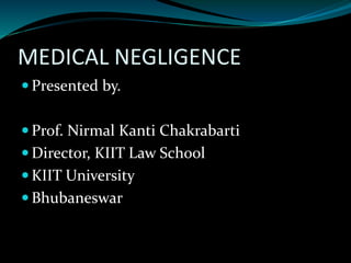 MEDICAL NEGLIGENCE
 Presented by.
 Prof. Nirmal Kanti Chakrabarti
 Director, KIIT Law School
 KIIT University
 Bhubaneswar
 