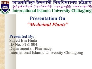 Presentation On
“Medicinal Plants”
Presented By:
Sayed Bin Huda
ID No: P181004
Department of Pharmacy
International Islamic University Chittagong
 