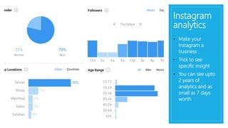 Instagram
analytics
• Make your
instagram a
business .
• Trick to see
specific insight
• You can see upto
2 years of
analytics and as
small as 7 days
worth
 