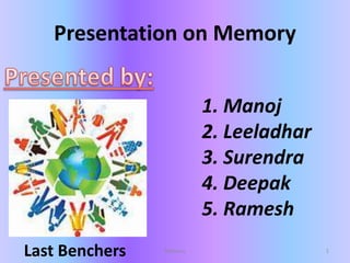 Presentation on Memory
Last Benchers
1. Manoj
2. Leeladhar
3. Surendra
4. Deepak
5. Ramesh
1Memory
 