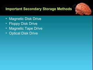 • Magnetic Disk Drive
• Floppy Disk Drive
• Magnetic Tape Drive
• Optical Disk Drive
Important Secondary Storage Methods
 