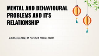 MENTAL AND BEHAVIOURAL
MENTAL AND BEHAVIOURAL
PROBLEMS AND IT'S
PROBLEMS AND IT'S
RELATIONSHIP
RELATIONSHIP
advance concept of nursing II mental health
advance concept of nursing II mental health
 