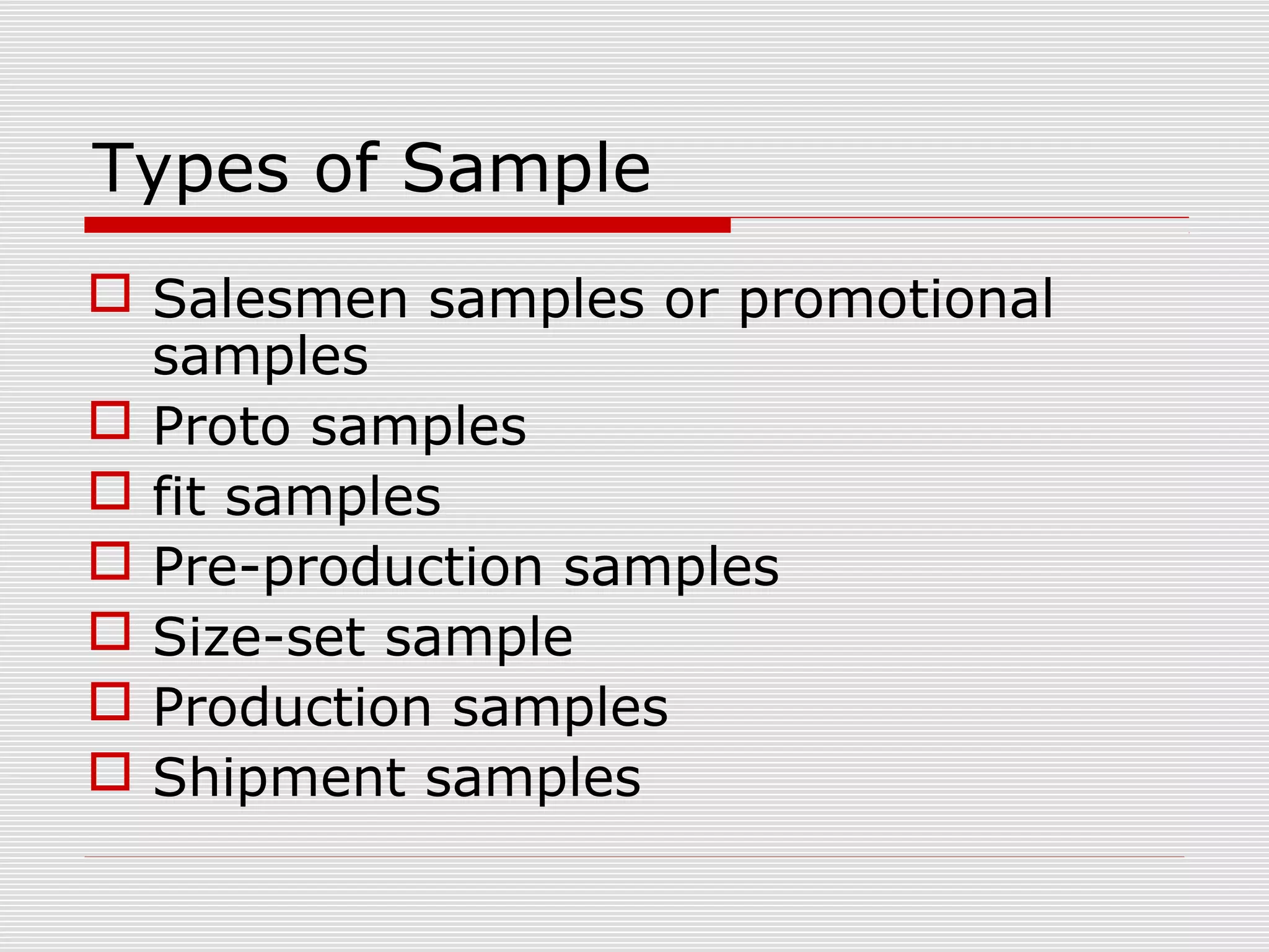 Types of Sample
 Salesmen samples or promotional
samples
 Proto samples
 fit samples
 Pre-production samples
 Size-set sample
 Production samples
 Shipment samples
 