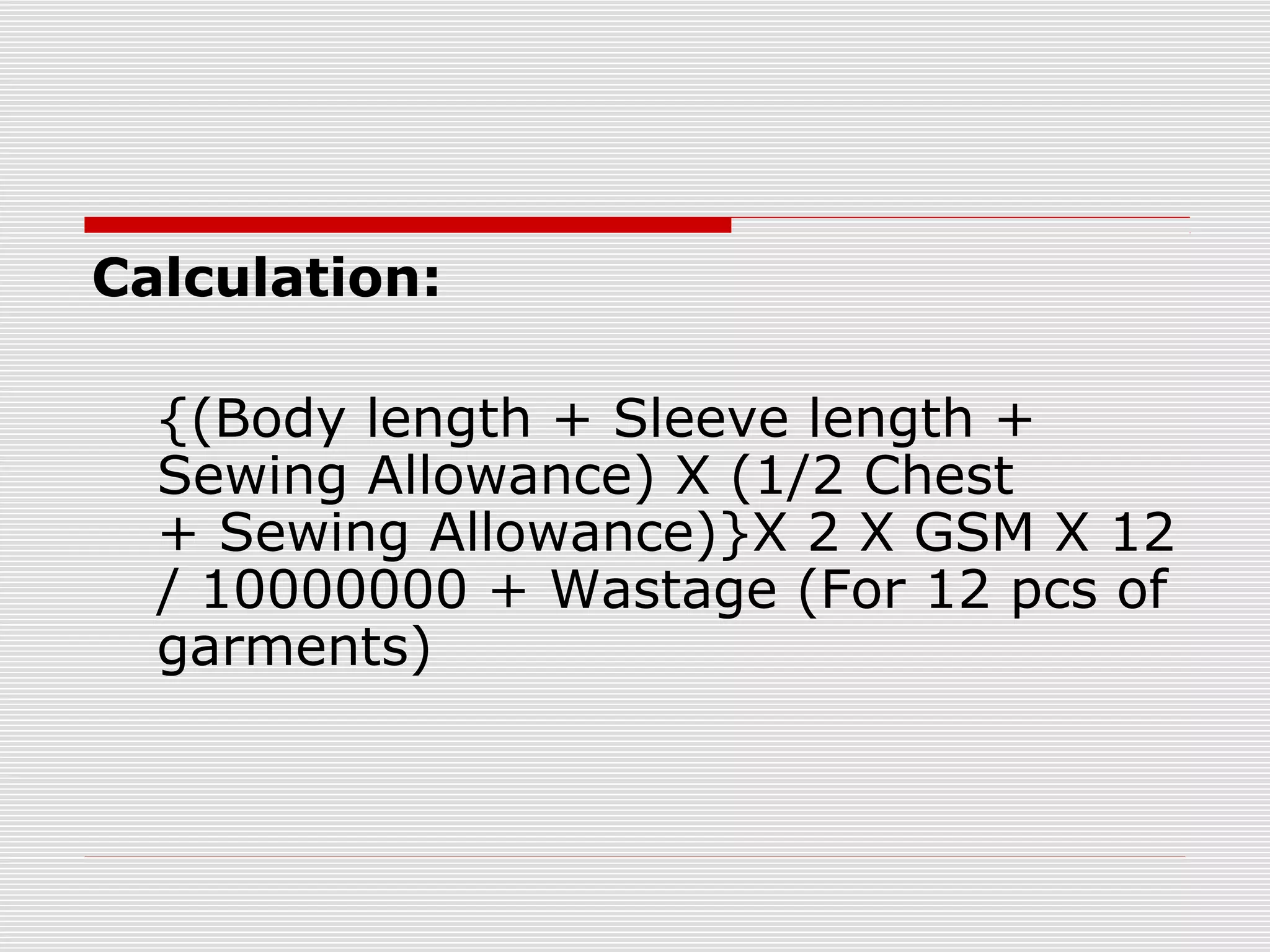Calculation:
{(Body length + Sleeve length +
Sewing Allowance) X (1/2 Chest
+ Sewing Allowance)}X 2 X GSM X 12
/ 10000000 + Wastage (For 12 pcs of
garments)
 