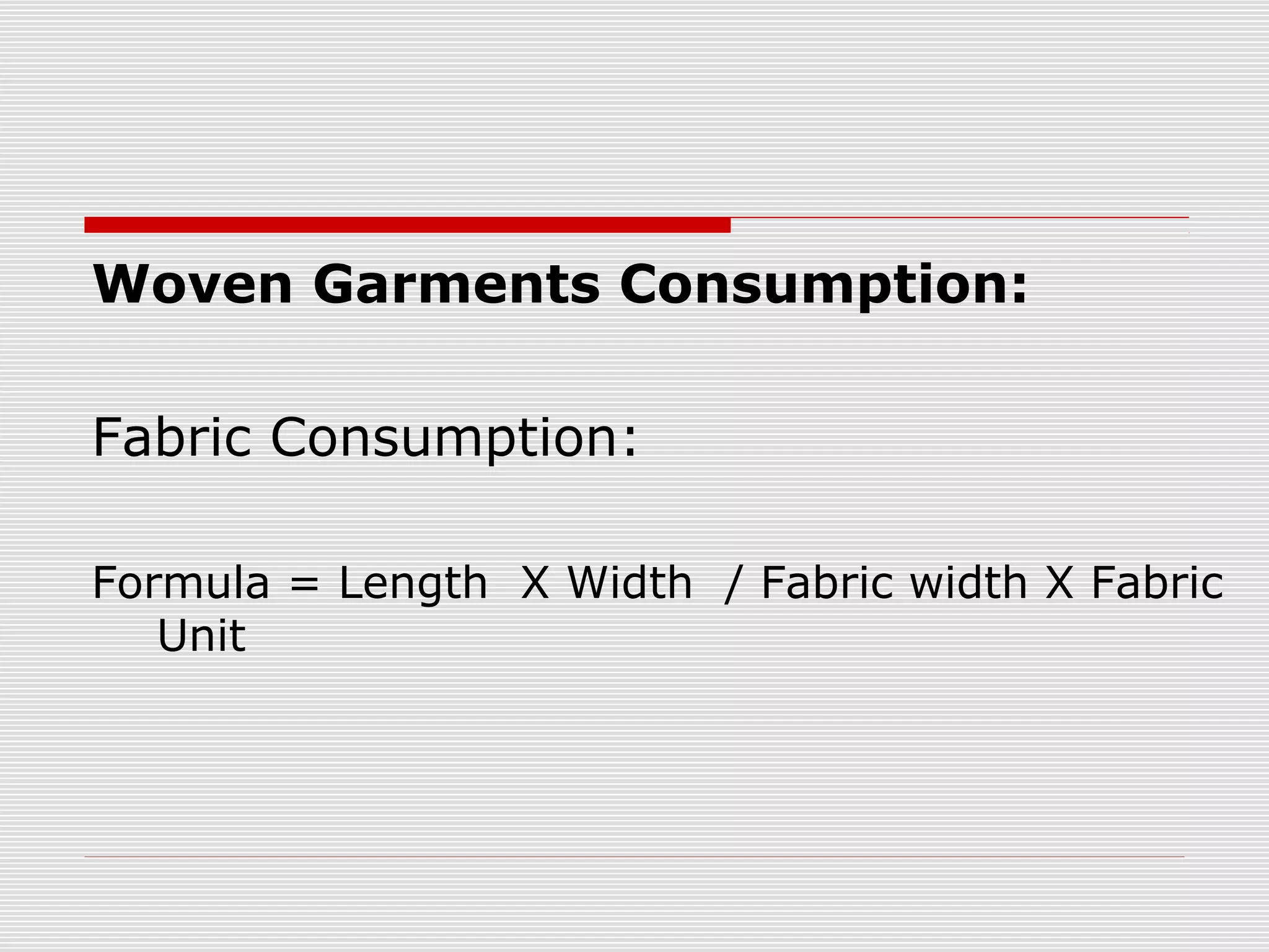 Woven Garments Consumption:
Fabric Consumption:
Formula = Length X Width / Fabric width X Fabric
Unit
 