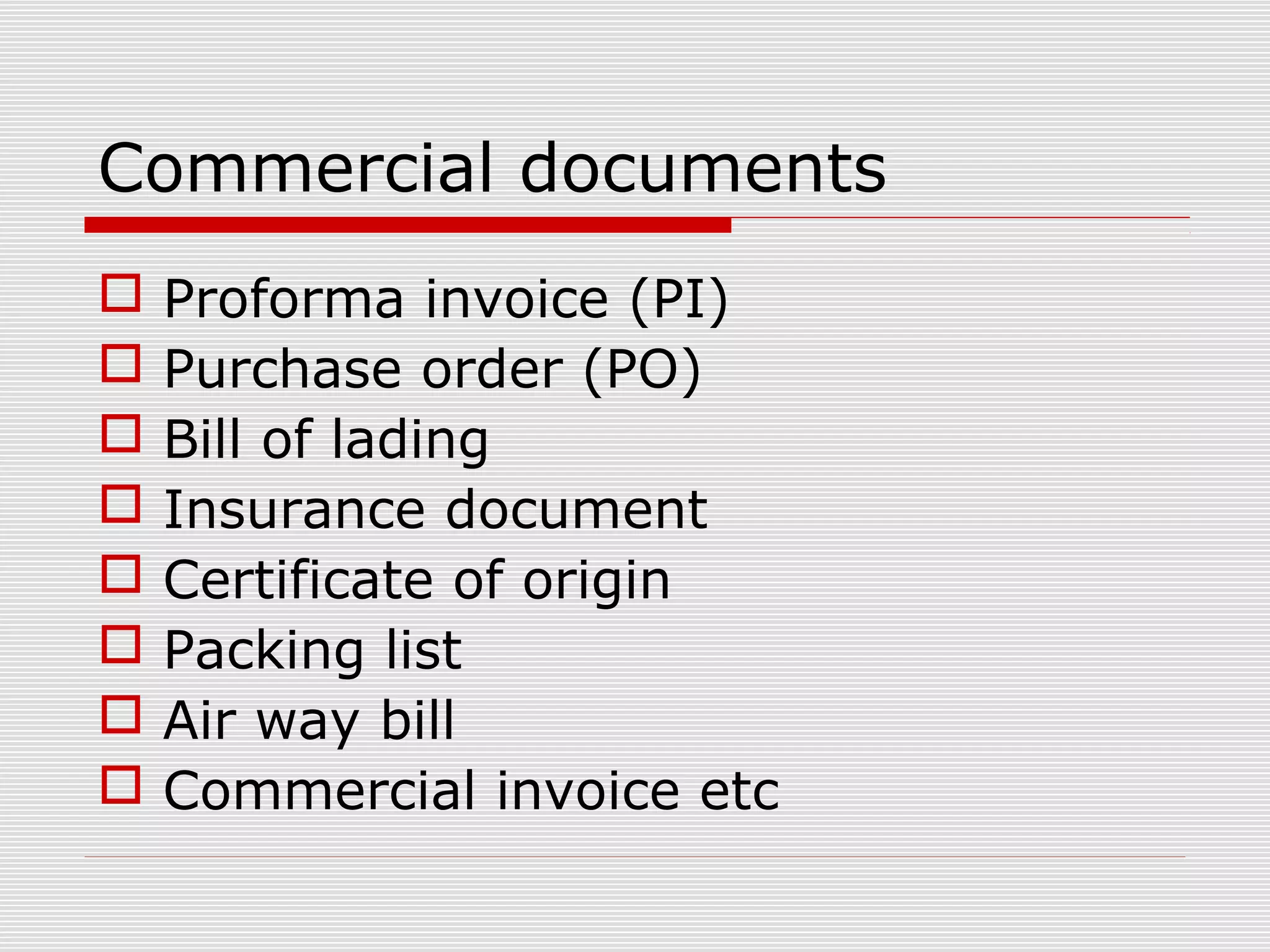 Commercial documents
 Proforma invoice (PI)
 Purchase order (PO)
 Bill of lading
 Insurance document
 Certificate of origin
 Packing list
 Air way bill
 Commercial invoice etc
 