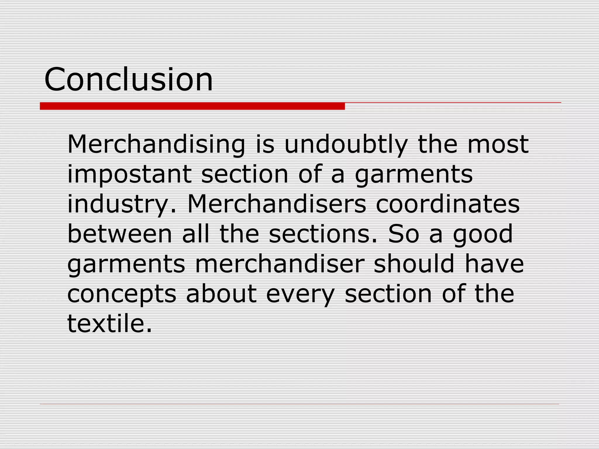 Conclusion
Merchandising is undoubtly the most
impostant section of a garments
industry. Merchandisers coordinates
between all the sections. So a good
garments merchandiser should have
concepts about every section of the
textile.
 