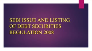 SEBI ISSUE AND LISTING
OF DEBT SECURITIES
REGULATION 2008
 