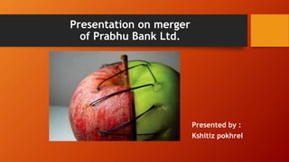 Presentation on merger
of Prabhu Bank Ltd.
Presented by :
Kshitiz pokhrel
 