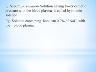 3) Hypotonic solution- Solution having lower osmotic
pressure with the blood plasma is called hypotonic
solution
Eg- Solution containing less than 0.9% of NaCl with
the blood plasma
 