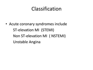 Classification

• Acute coronary syndromes include
    ST-elevation MI (STEMI)
    Non ST-elevation MI ( NSTEMI)
    Unstable Angina
 