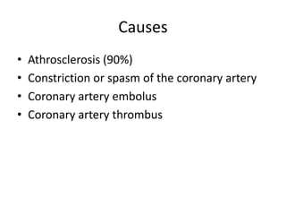 Causes
•   Athrosclerosis (90%)
•   Constriction or spasm of the coronary artery
•   Coronary artery embolus
•   Coronary artery thrombus
 