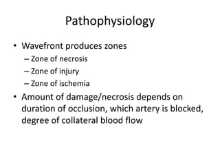 Pathophysiology
• Wavefront produces zones
  – Zone of necrosis
  – Zone of injury
  – Zone of ischemia
• Amount of damage/necrosis depends on
  duration of occlusion, which artery is blocked,
  degree of collateral blood flow
 