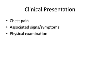 Clinical Presentation
• Chest pain
• Associated signs/symptoms
• Physical examination
 