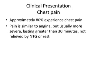 Clinical Presentation
                 Chest pain
• Approximately 80% experience chest pain
• Pain is similar to angina, but usually more
  severe, lasting greater than 30 minutes, not
  relieved by NTG or rest
 