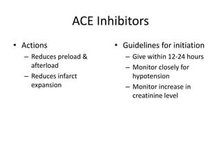 ACE Inhibitors
• Actions               • Guidelines for initiation
  – Reduces preload &      – Give within 12-24 hours
    afterload              – Monitor closely for
  – Reduces infarct          hypotension
    expansion              – Monitor increase in
                             creatinine level
 
