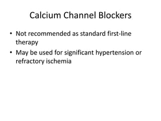 Calcium Channel Blockers
• Not recommended as standard first-line
  therapy
• May be used for significant hypertension or
  refractory ischemia
 