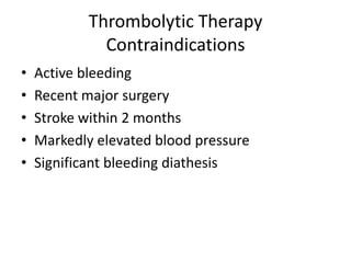Thrombolytic Therapy
              Contraindications
•   Active bleeding
•   Recent major surgery
•   Stroke within 2 months
•   Markedly elevated blood pressure
•   Significant bleeding diathesis
 