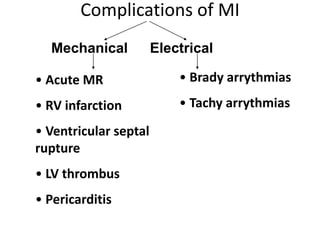 Complications of MI
  Mechanical           Electrical

• Acute MR                 • Brady arrythmias
• RV infarction            • Tachy arrythmias
• Ventricular septal
rupture
• LV thrombus
• Pericarditis
 