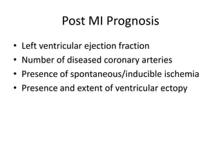 Post MI Prognosis
•   Left ventricular ejection fraction
•   Number of diseased coronary arteries
•   Presence of spontaneous/inducible ischemia
•   Presence and extent of ventricular ectopy
 
