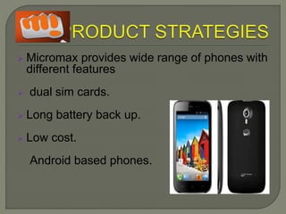  Micromax provides wide range of phones with
different features
 dual sim cards.
 Long battery back up.
 Low cost.
Android based phones.
 
