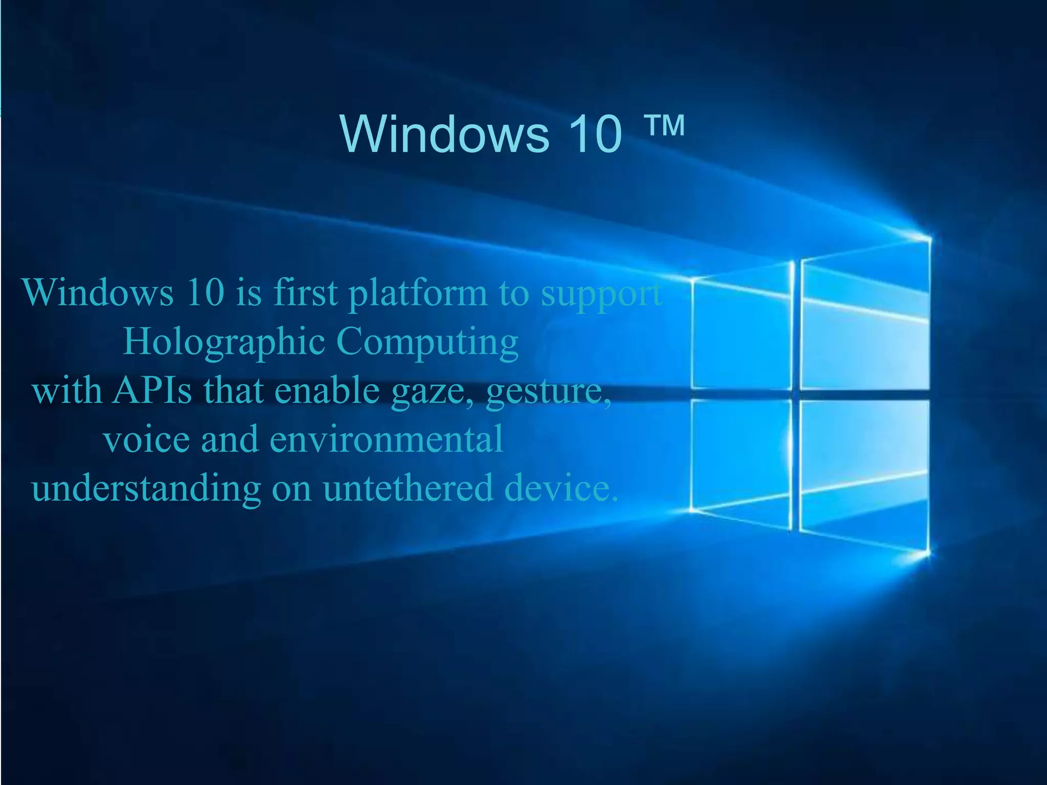 Windows 10 ™
Windows 10 is first platform to support
Holographic Computing
with APIs that enable gaze, gesture,
voice and environmental
understanding on untethered device.
 